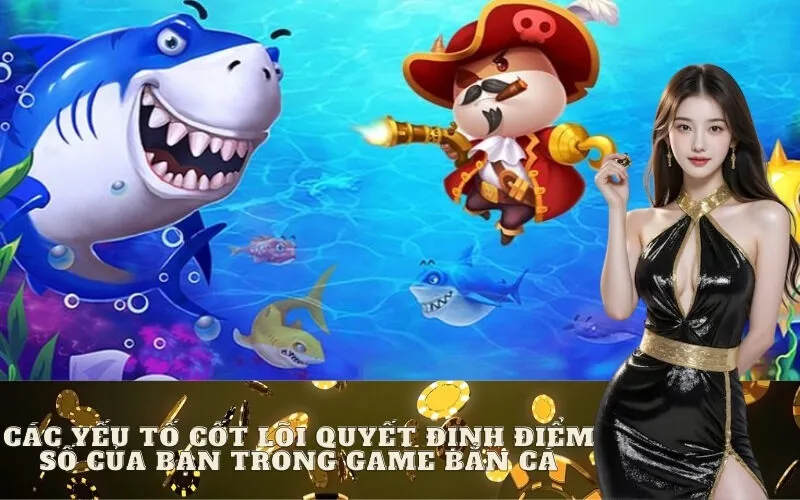 Các yếu tố cốt lõi quyết định điểm số của bạn trong game bắn cá