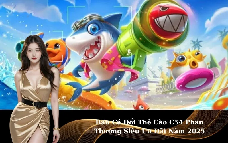 Bắn Cá Đổi Thẻ Cào C54 Phần Thưởng Siêu Ưu Đãi Năm 2025