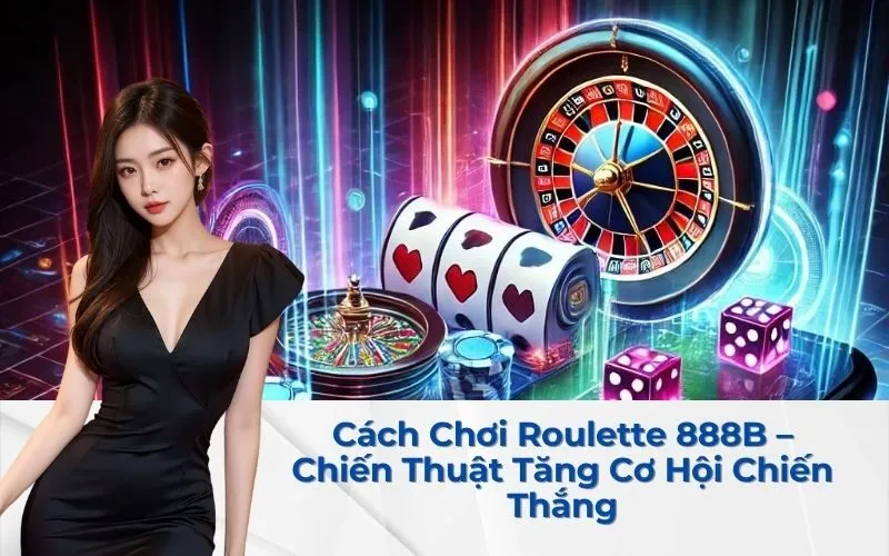 Cách Chơi Roulette 888B – Chiến Thuật Tăng Cơ Hội Chiến Thắng