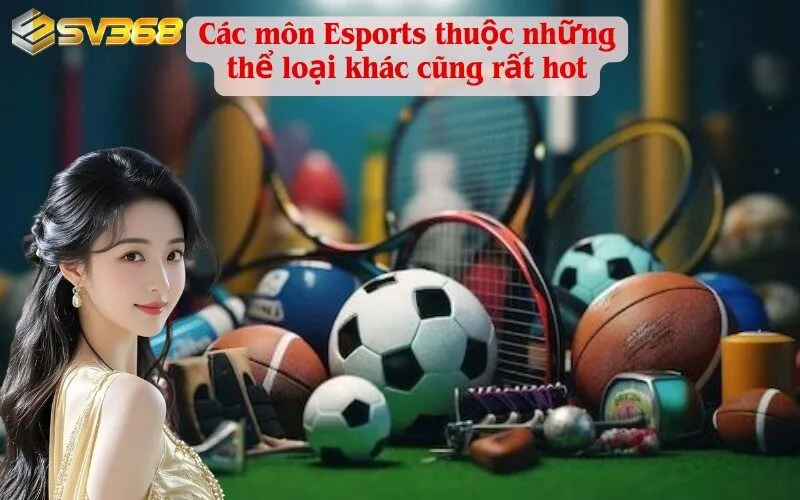 Các môn Esports thuộc những thể loại khác cũng rất hot