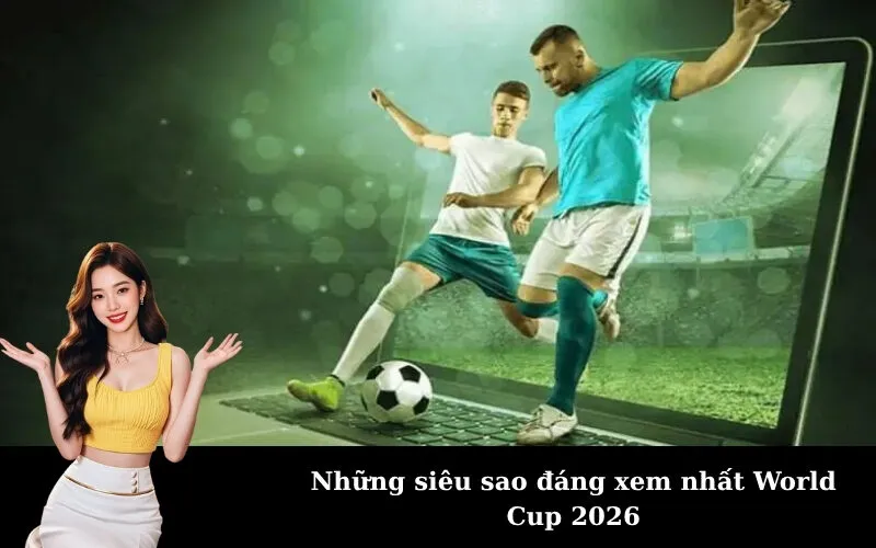 Những siêu sao đáng xem nhất World Cup 2026