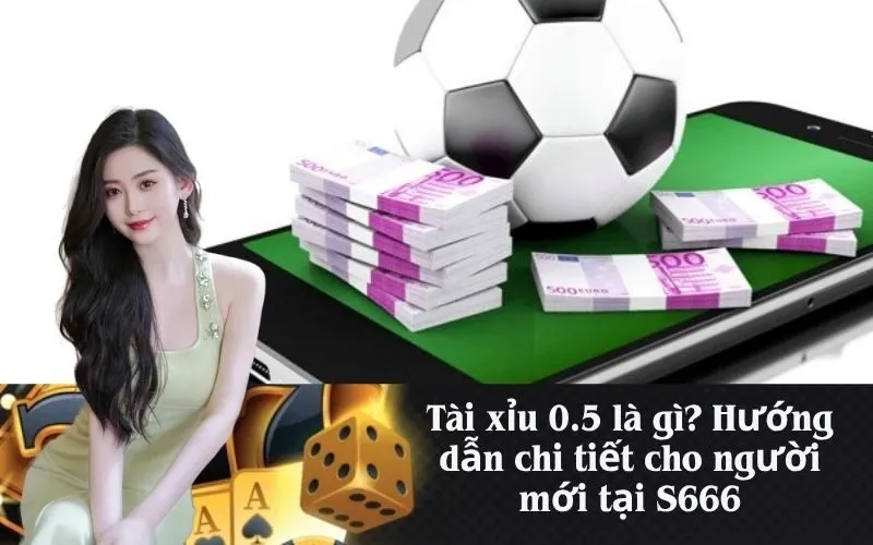 Tài xỉu 0.5 là gì? Hướng dẫn chi tiết cho người mới tại S666