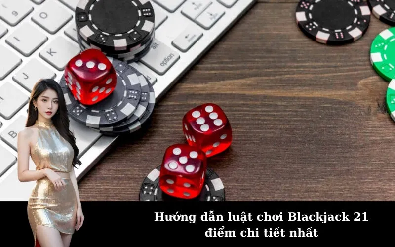 Hướng dẫn luật chơi Blackjack 21 điểm chi tiết nhất